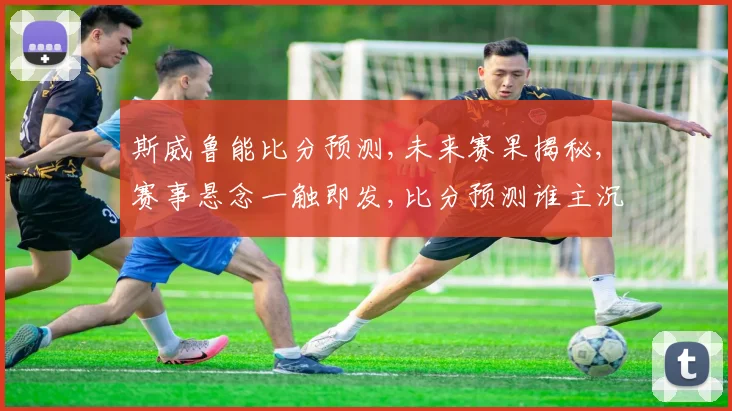 斯威鲁能比分预测,未来赛果揭秘,赛事悬念一触即发,比分预测谁主沉浮