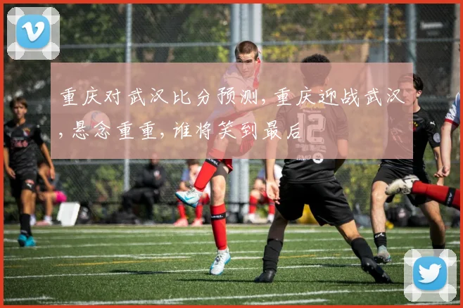 重庆对武汉比分预测,重庆迎战武汉,悬念重重,谁将笑到最后