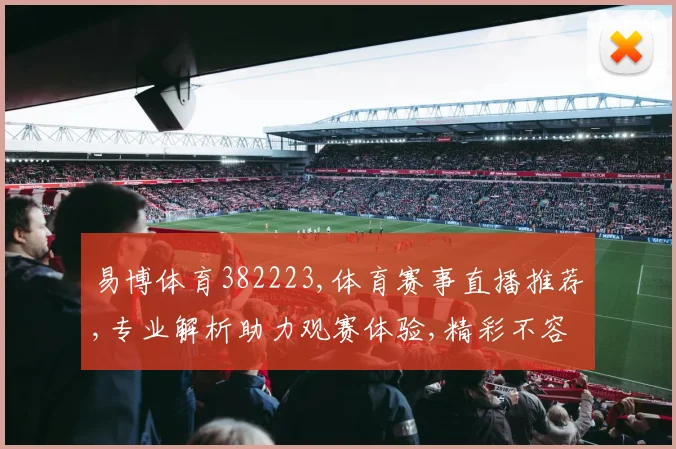 易博体育382223,体育赛事直播推荐,专业解析助力观赛体验,精彩不容错过,快来关注