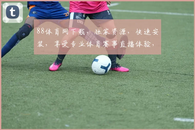 88体育网下载，独家资源，快速安装，享受专业体育赛事直播体验，不容错过