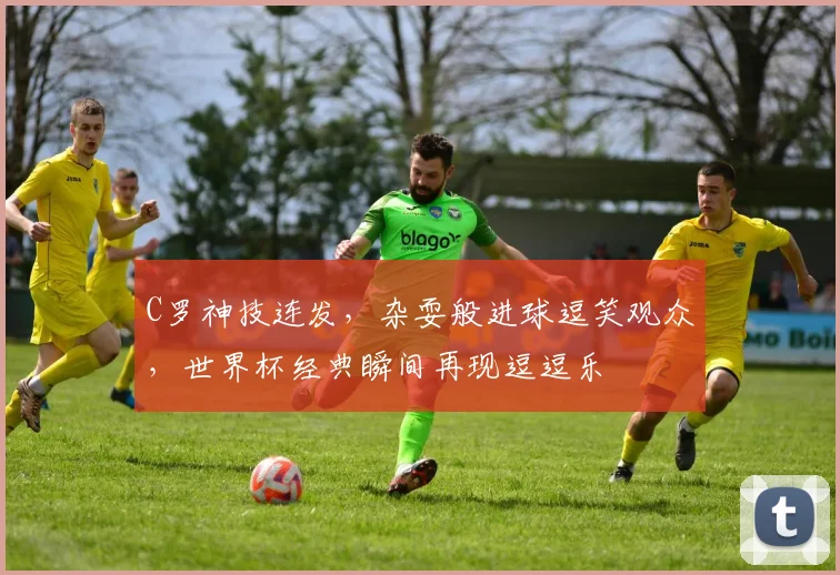 C罗神技连发，杂耍般进球逗笑观众，世界杯经典瞬间再现逗逗乐