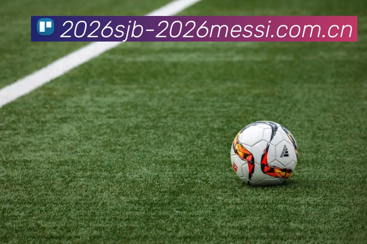 世界杯2026梅西最后一次发展历程